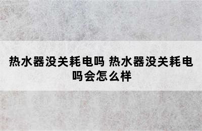 热水器没关耗电吗 热水器没关耗电吗会怎么样